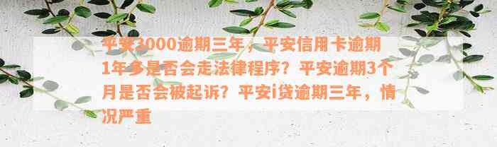 平安3000逾期三年，平安信用卡逾期1年多是否会走法律程序？平安逾期3个月是否会被起诉？平安i贷逾期三年，情况严重