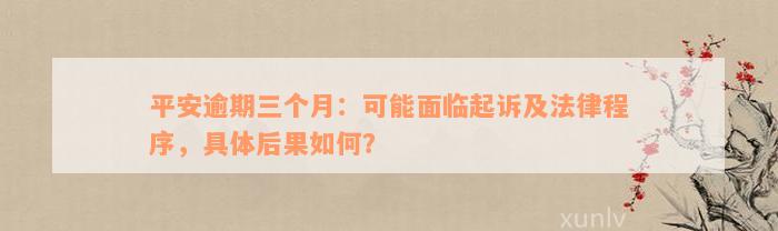 平安逾期三个月：可能面临起诉及法律程序，具体后果如何？