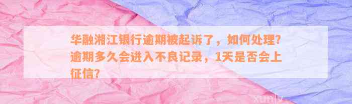 华融湘江银行逾期被起诉了，如何处理？逾期多久会进入不良记录，1天是否会上征信？