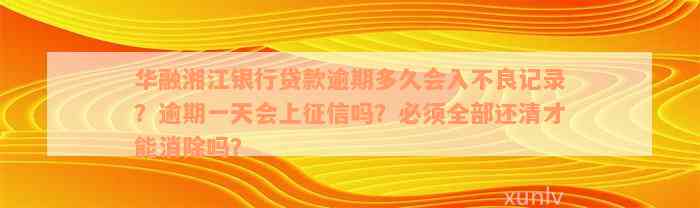 华融湘江银行贷款逾期多久会入不良记录？逾期一天会上征信吗？必须全部还清才能消除吗？