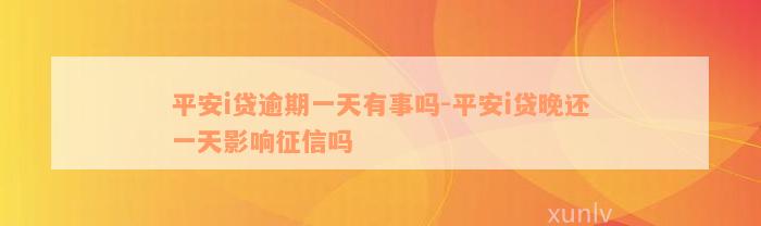 平安i贷逾期一天有事吗-平安i贷晚还一天影响征信吗