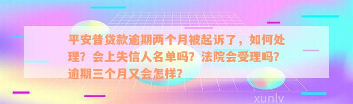 平安普贷款逾期两个月被起诉了，如何处理？会上失信人名单吗？法院会受理吗？逾期三个月又会怎样？