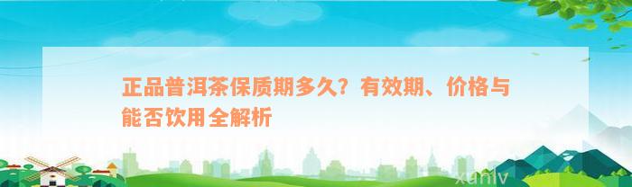 正品普洱茶保质期多久？有效期、价格与能否饮用全解析