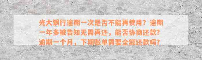 光大银行逾期一次是否不能再使用？逾期一年多被告知无需再还，能否协商还款？逾期一个月，下期账单需要全额还款吗？