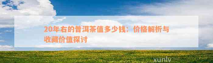 20年右的普洱茶值多少钱：价格解析与收藏价值探讨