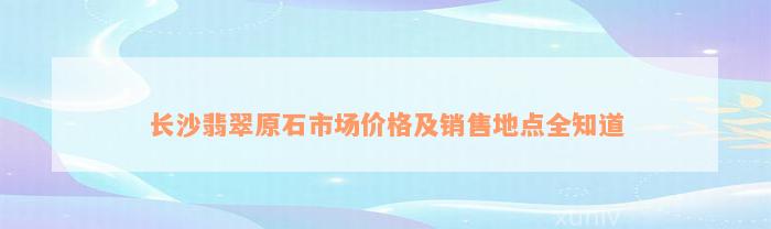 长沙翡翠原石市场价格及销售地点全知道