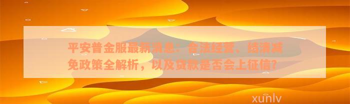 平安普金服最新消息：合法经营、结清减免政策全解析，以及贷款是否会上征信？