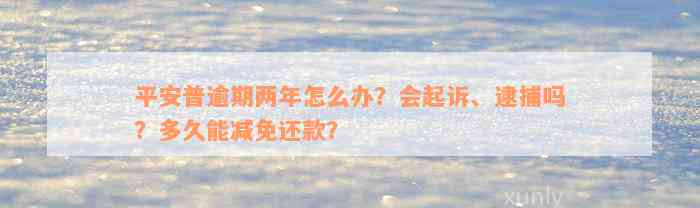 平安普逾期两年怎么办？会起诉、逮捕吗？多久能减免还款？