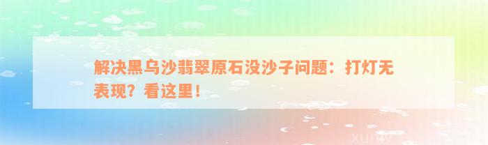 解决黑乌沙翡翠原石没沙子问题：打灯无表现？看这里！