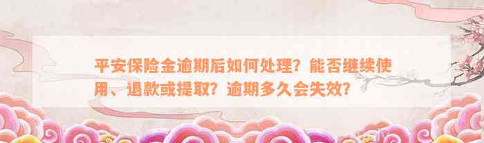 平安保险金逾期后如何处理？能否继续使用、退款或提取？逾期多久会失效？