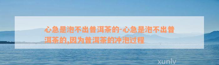 心急是泡不出普洱茶的-心急是泡不出普洱茶的,因为普洱茶的冲泡过程