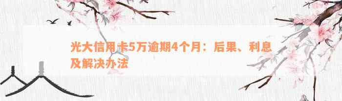 光大信用卡5万逾期4个月：后果、利息及解决办法