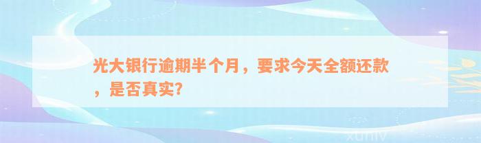 光大银行逾期半个月，要求今天全额还款，是否真实？