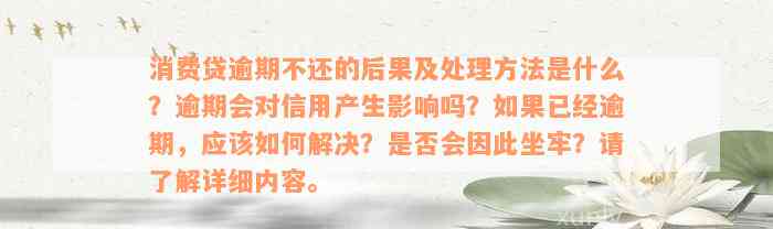 消费贷逾期不还的后果及处理方法是什么？逾期会对信用产生影响吗？如果已经逾期，应该如何解决？是否会因此坐牢？请了解详细内容。