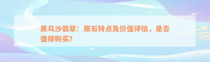 黑乌沙翡翠：原石特点及价值评估，是否值得购买？