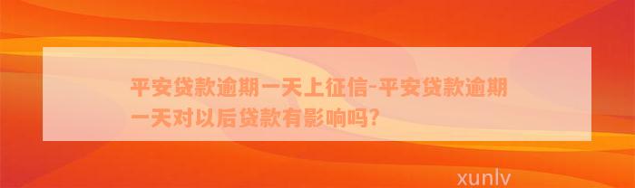 平安贷款逾期一天上征信-平安贷款逾期一天对以后贷款有影响吗?