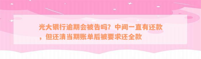 光大银行逾期会被告吗？中间一直有还款，但还清当期账单后被要求还全款