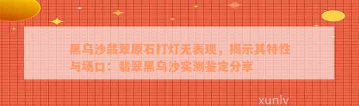 黑乌沙翡翠原石打灯无表现，揭示其特性与场口：翡翠黑乌沙实测鉴定分享