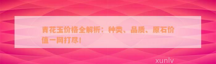 青花玉价格全解析：种类、品质、原石价值一网打尽！