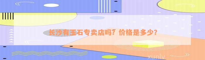 长沙有玉石专卖店吗？价格是多少？