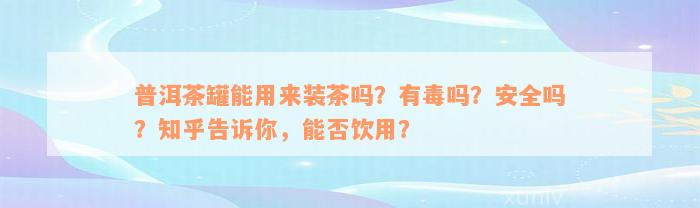 普洱茶罐能用来装茶吗？有毒吗？安全吗？知乎告诉你，能否饮用？