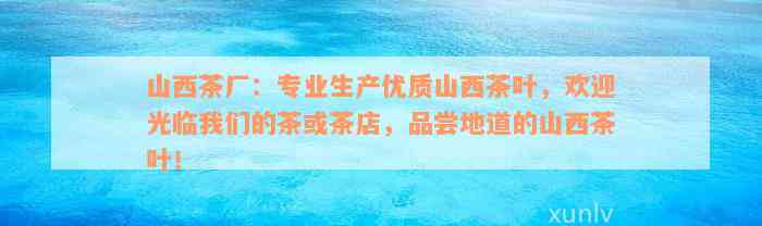 山西茶厂：专业生产优质山西茶叶，欢迎光临我们的茶或茶店，品尝地道的山西茶叶！