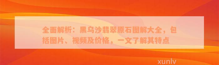 全面解析：黑乌沙翡翠原石图解大全，包括图片、视频及价格，一文了解其特点