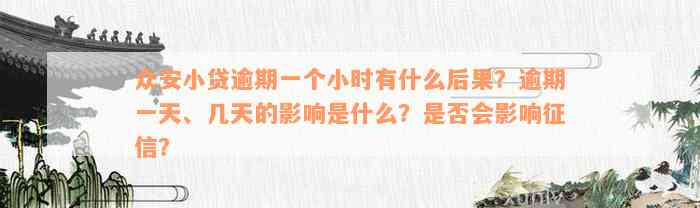 众安小贷逾期一个小时有什么后果？逾期一天、几天的影响是什么？是否会影响征信？