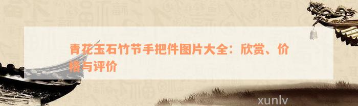 青花玉石竹节手把件图片大全：欣赏、价格与评价