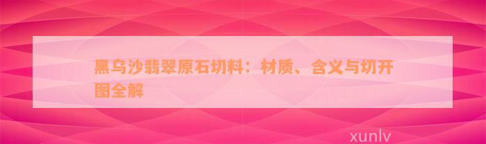 黑乌沙翡翠原石切料：材质、含义与切开图全解