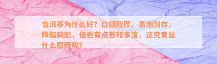 普洱茶为什么好？口感醇厚、易泡耐存、降脂减肥，但也有点苦和多渣，这究竟是什么原因呢？