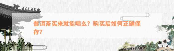 普洱茶买来就能喝么？购买后如何正确保存？