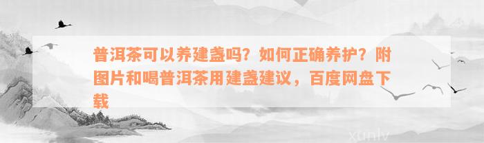 普洱茶可以养建盏吗？如何正确养护？附图片和喝普洱茶用建盏建议，百度网盘下载