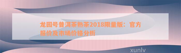 龙园号普洱茶熟茶2018限量版：官方报价及市场价格分析