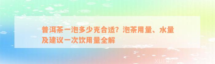 普洱茶一泡多少克合适？泡茶用量、水量及建议一次饮用量全解