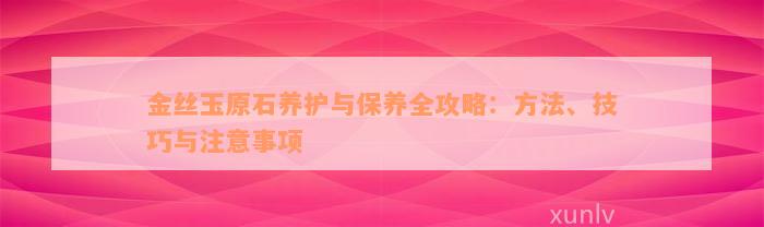 金丝玉原石养护与保养全攻略：方法、技巧与注意事项