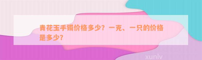 青花玉手镯价格多少？一克、一只的价格是多少？