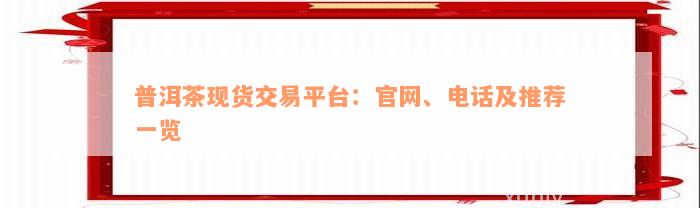 普洱茶现货交易平台：官网、电话及推荐一览