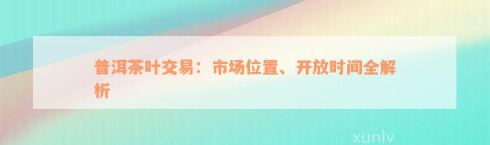 普洱茶叶交易：市场位置、开放时间全解析