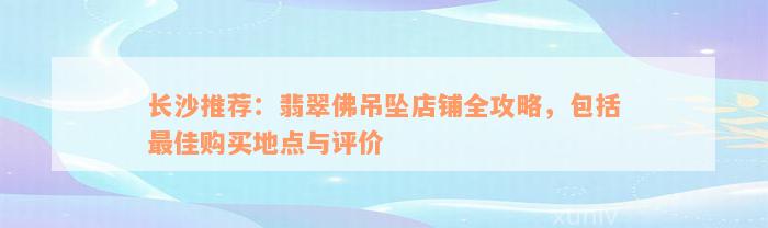 长沙推荐：翡翠佛吊坠店铺全攻略，包括最佳购买地点与评价