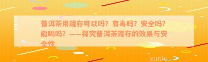 普洱茶用罐存可以吗？有毒吗？安全吗？能喝吗？——探究普洱茶罐存的效果与安全性