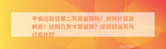 平安还款日第二天算逾期吗？如何计算及利息？过期几天才算逾期？还款日当天与过后比较