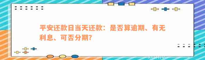 平安还款日当天还款：是否算逾期、有无利息、可否分期？