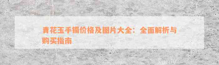 青花玉手镯价格及图片大全：全面解析与购买指南