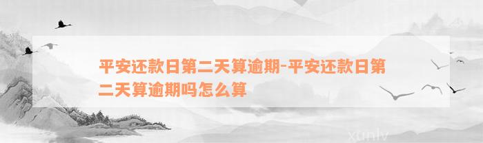 平安还款日第二天算逾期-平安还款日第二天算逾期吗怎么算