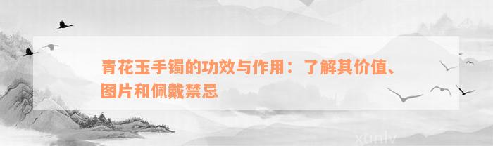 青花玉手镯的功效与作用：了解其价值、图片和佩戴禁忌