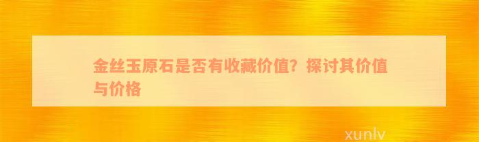 金丝玉原石是否有收藏价值？探讨其价值与价格