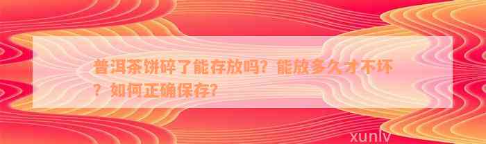 普洱茶饼碎了能存放吗？能放多久才不坏？如何正确保存？