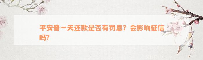 平安普一天还款是否有罚息？会影响征信吗？