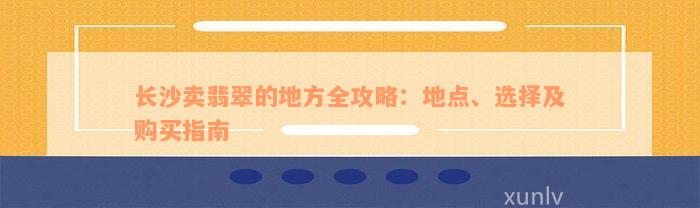 长沙卖翡翠的地方全攻略：地点、选择及购买指南